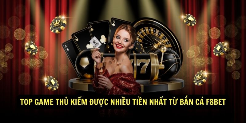 Top game thủ kiếm được nhiều tiền nhất từ Bắn Cá F8BET