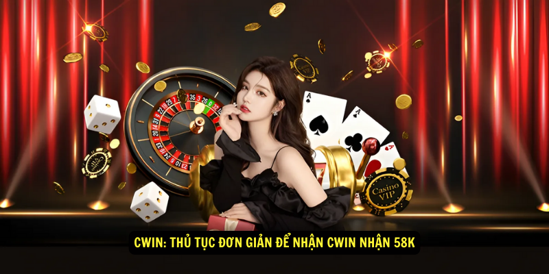 Cwin: Thủ tục đơn giản để nhận cwin nhận 58k