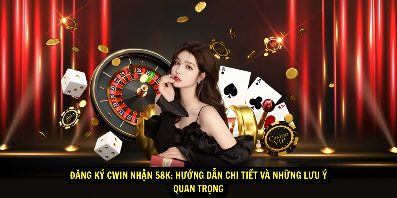 Dang ky Cwin nhan 58k Huong dan chi tiet va nhung luu y quan trong